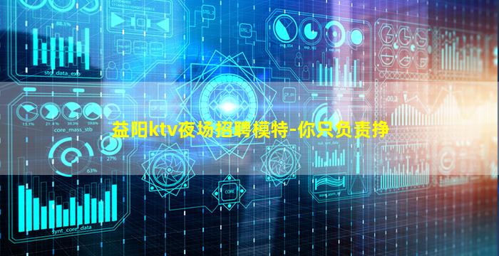 益阳ktv夜场招聘模特-你只负责挣