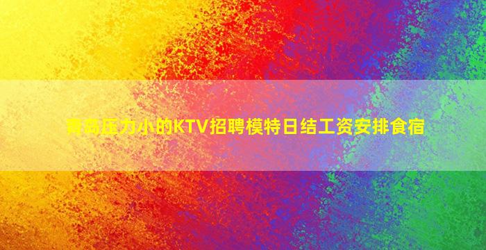青岛压力小的KTV招聘模特日结工资安排食宿